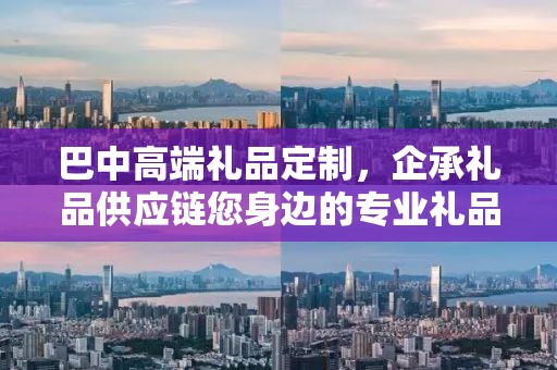 巴中高端礼品定制，企承礼品供应链您身边的专业礼品定制公司